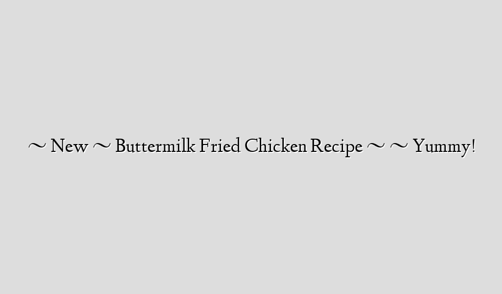 ~ New ~  Buttermilk Fried Chicken Recipe ~ ~ Yummy!