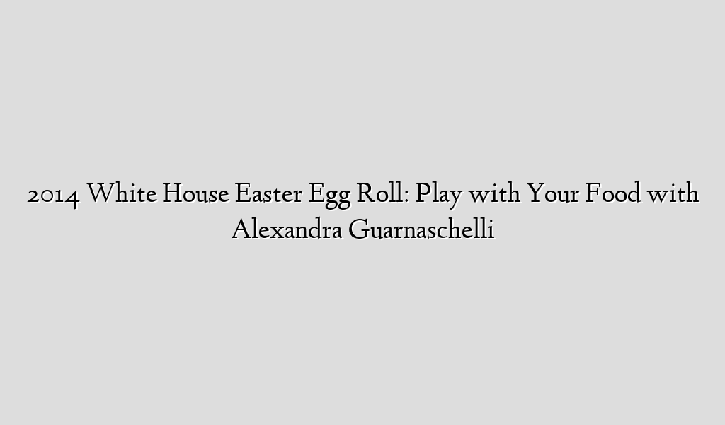 2014 White House Easter Egg Roll: Play with Your Food with Alexandra Guarnaschelli