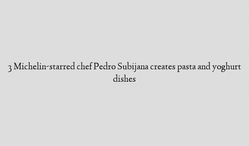 3 Michelin-starred chef Pedro Subijana creates pasta and yoghurt dishes