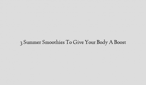 3 Summer Smoothies To Give Your Body A Boost