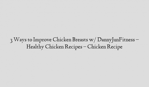 3 Ways to Improve Chicken Breasts w/ DannyJunFitness – Healthy Chicken Recipes – Chicken Recipe