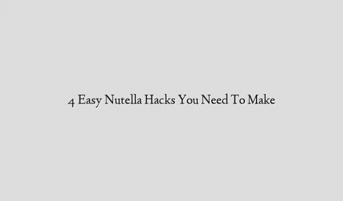 4 Easy Nutella Hacks You Need To Make