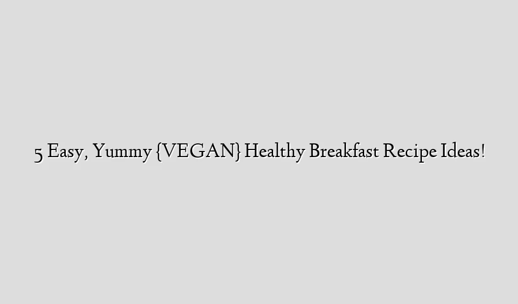 5 Easy, Yummy {VEGAN} Healthy Breakfast Recipe Ideas!