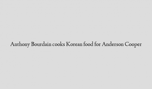 Anthony Bourdain cooks Korean food for Anderson Cooper