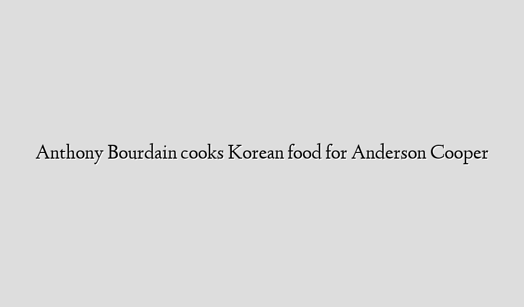 Anthony Bourdain cooks Korean food for Anderson Cooper
