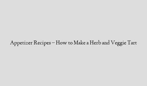 Appetizer Recipes – How to Make a Herb and Veggie Tart