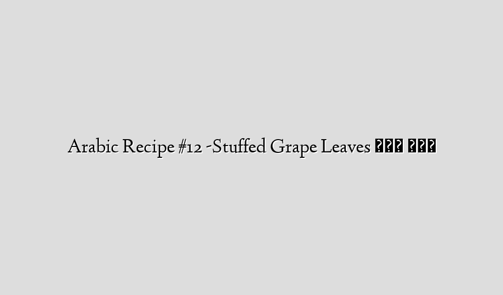 Arabic Recipe #12 -Stuffed Grape Leaves ورق عنب