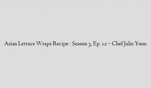 Asian Lettuce Wraps Recipe : Season 3, Ep. 12 – Chef Julie Yoon