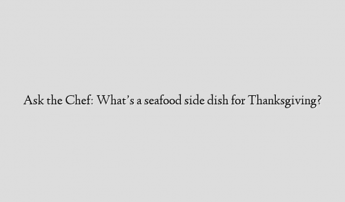 Ask the Chef: What’s a seafood side dish for Thanksgiving?