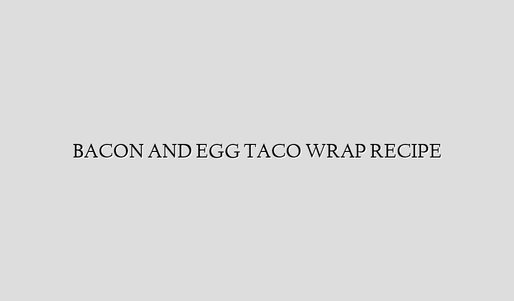BACON AND EGG TACO WRAP RECIPE