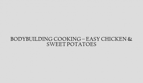 BODYBUILDING COOKING – EASY CHICKEN & SWEET POTATOES