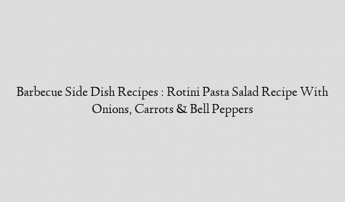 Barbecue Side Dish Recipes : Rotini Pasta Salad Recipe With Onions, Carrots & Bell Peppers