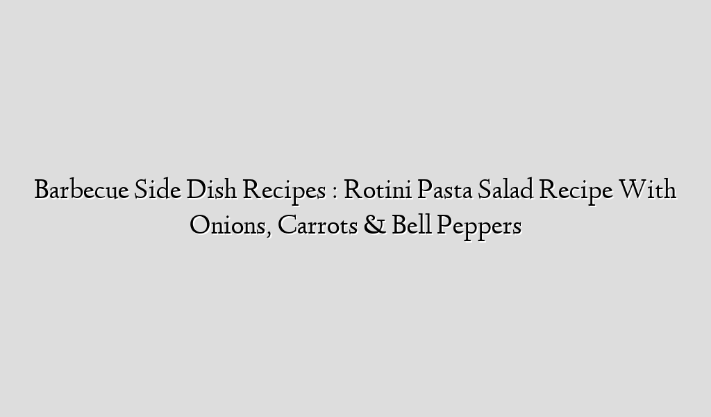 Barbecue Side Dish Recipes : Rotini Pasta Salad Recipe With Onions, Carrots & Bell Peppers