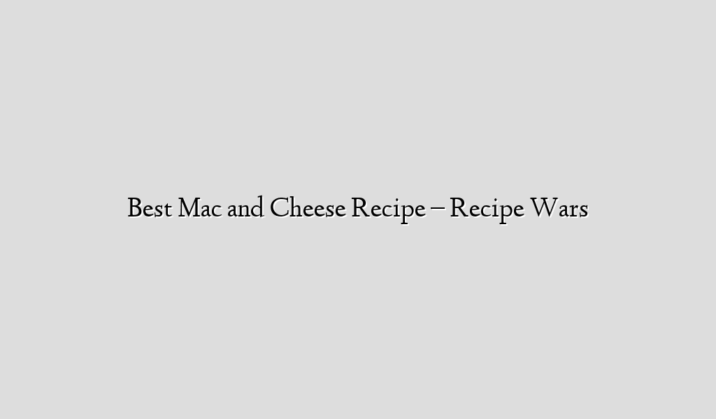 Best Mac and Cheese Recipe – Recipe Wars