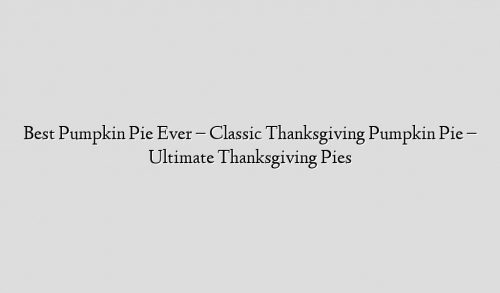 Best Pumpkin Pie Ever – Classic Thanksgiving Pumpkin Pie – Ultimate Thanksgiving Pies