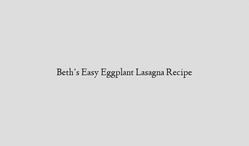 Beth’s Easy Eggplant Lasagna Recipe