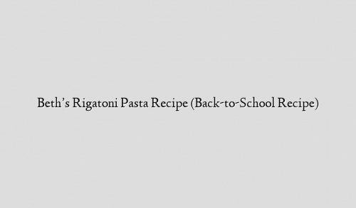 Beth’s Rigatoni Pasta Recipe (Back-to-School Recipe)