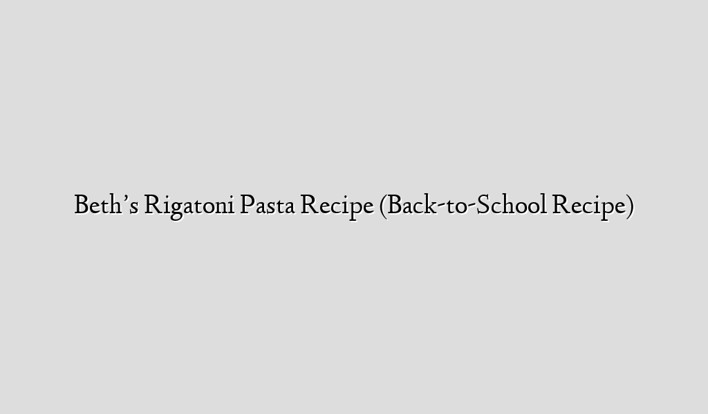 Beth’s Rigatoni Pasta Recipe (Back-to-School Recipe)