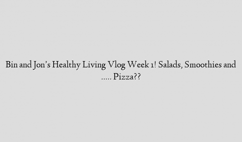 Bin and Jon’s Healthy Living Vlog Week 1! Salads, Smoothies and ….. Pizza??