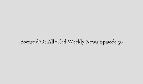 Bocuse d’Or All-Clad Weekly News Episode 30