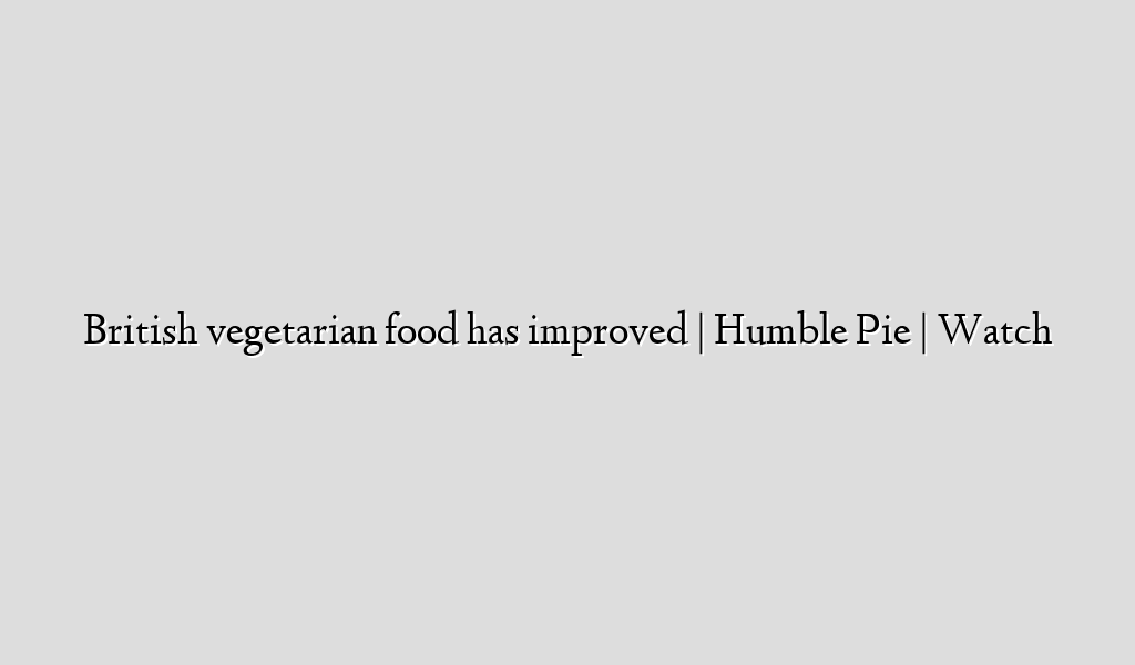 British vegetarian food has improved | Humble Pie | Watch