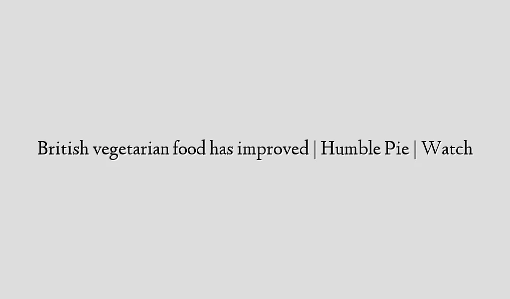 British vegetarian food has improved | Humble Pie | Watch