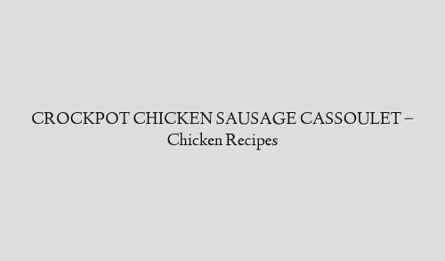 CROCKPOT CHICKEN SAUSAGE CASSOULET – Chicken Recipes