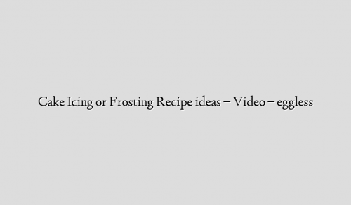 Cake Icing or Frosting Recipe ideas – Video – eggless