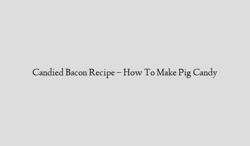 Candied Bacon Recipe – How To Make Pig Candy