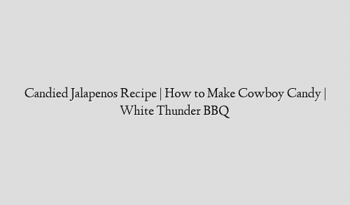 Candied Jalapenos Recipe | How to Make Cowboy Candy | White Thunder BBQ