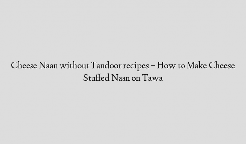 Cheese Naan without Tandoor recipes – How to Make Cheese Stuffed Naan on Tawa