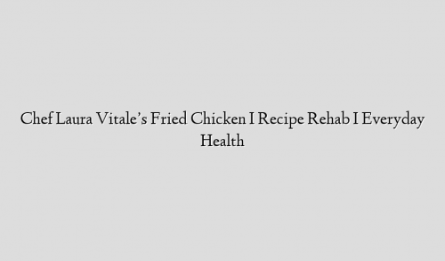Chef Laura Vitale’s Fried Chicken I Recipe Rehab I Everyday Health