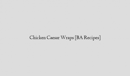Chicken Caesar Wraps [BA Recipes]