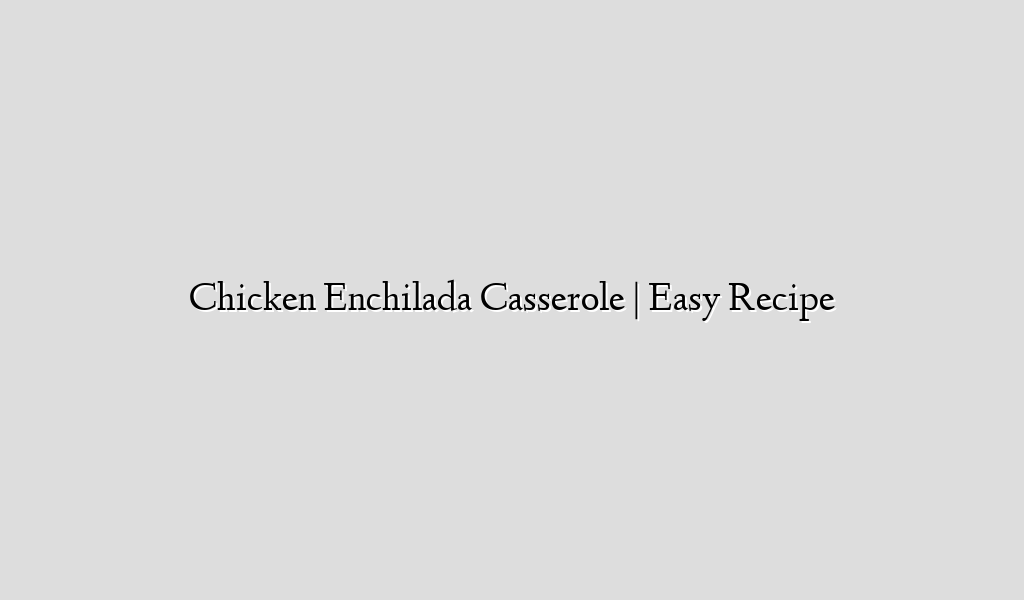 Chicken Enchilada Casserole | Easy Recipe