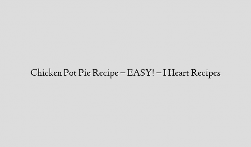 Chicken Pot Pie Recipe – EASY! – I Heart Recipes