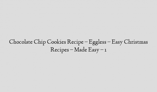 Chocolate Chip Cookies Recipe – Eggless – Easy Christmas Recipes – Made Easy – 1