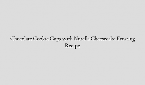 Chocolate Cookie Cups with Nutella Cheesecake Frosting Recipe