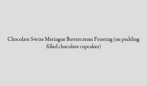 Chocolate Swiss Meringue Buttercream Frosting (on pudding filled chocolate cupcakes)