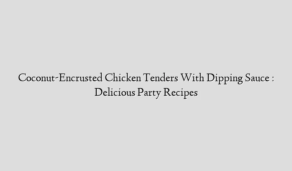 Coconut-Encrusted Chicken Tenders With Dipping Sauce : Delicious Party Recipes
