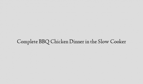 Complete BBQ Chicken Dinner in the Slow Cooker