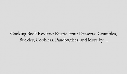 Cooking Book Review: Rustic Fruit Desserts: Crumbles, Buckles, Cobblers, Pandowdies, and More by …