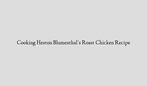 Cooking Heston Blumenthal’s Roast Chicken Recipe