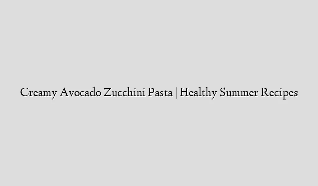 Creamy Avocado Zucchini Pasta | Healthy Summer Recipes