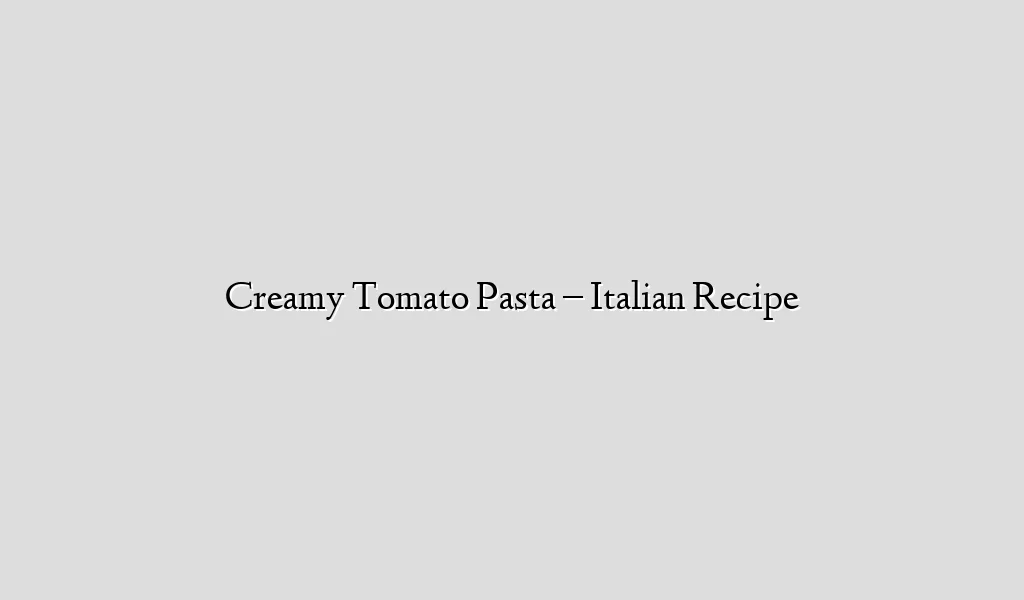 Creamy Tomato Pasta – Italian Recipe