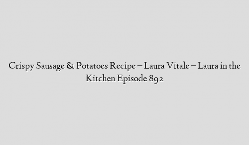 Crispy Sausage & Potatoes Recipe – Laura Vitale – Laura in the Kitchen Episode 892