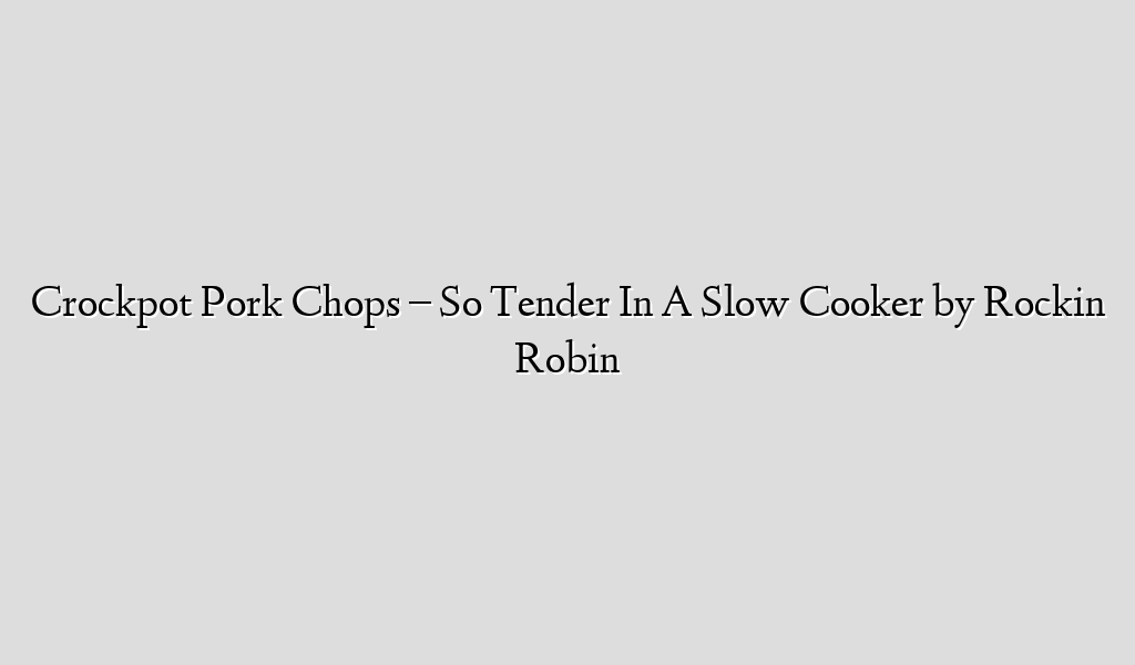 Crockpot Pork Chops – So Tender In A Slow Cooker by Rockin Robin