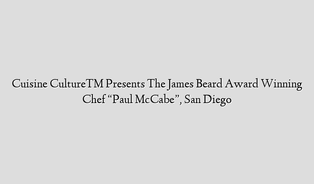 Cuisine Culture™ Presents The James Beard Award Winning Chef “Paul McCabe”, San Diego