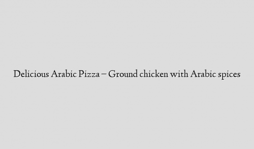 Delicious Arabic Pizza – Ground chicken with Arabic spices