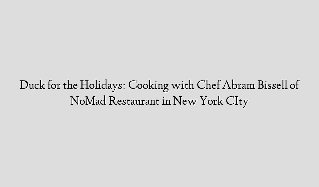 Duck for the Holidays: Cooking with Chef Abram Bissell of NoMad Restaurant in New York CIty