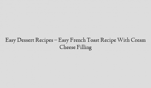 Easy Dessert Recipes – Easy French Toast Recipe With Cream Cheese Filling